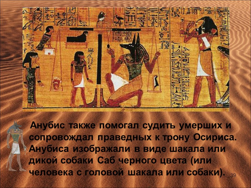 Анубис также помогал судить умерших и сопровождал праведных к трону Осириса. Анубиса изображали в
